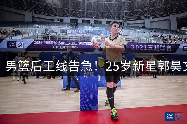 男篮后卫线告急！25岁新星郭昊文为何无缘国家队？